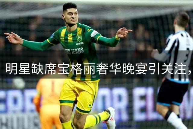 明星缺席宝格丽奢华晚宴引关注，赵露思未现身成焦点